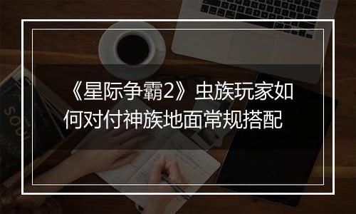 《星际争霸2》虫族玩家如何对付神族地面常规搭配