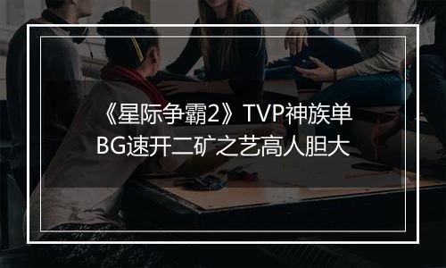 《星际争霸2》TVP神族单BG速开二矿之艺高人胆大