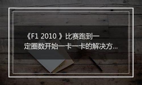 《F1 2010 》比赛跑到一定圈数开始一卡一卡的解决方法
