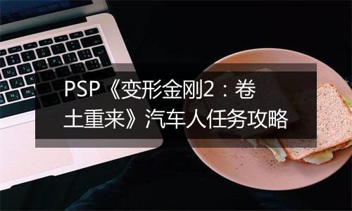 PSP《变形金刚2：卷土重来》汽车人任务攻略