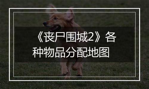 《丧尸围城2》各种物品分配地图