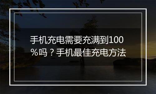 手机充电需要充满到100％吗？手机最佳充电方法