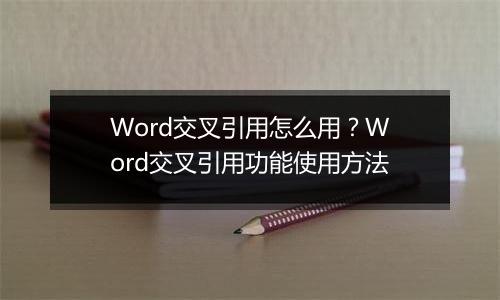 Word交叉引用怎么用？Word交叉引用功能使用方法