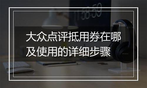 大众点评抵用券在哪及使用的详细步骤