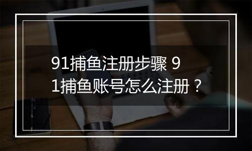 91捕鱼注册步骤 91捕鱼账号怎么注册？