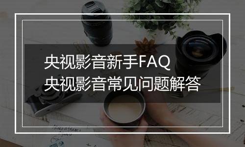 央视影音新手FAQ 央视影音常见问题解答