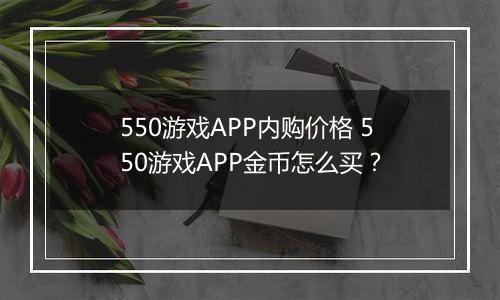 550游戏APP内购价格 550游戏APP金币怎么买？