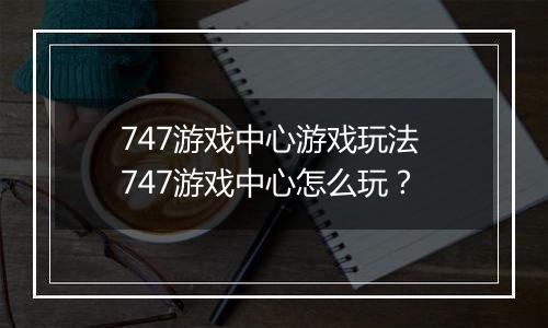 747游戏中心游戏玩法 747游戏中心怎么玩？