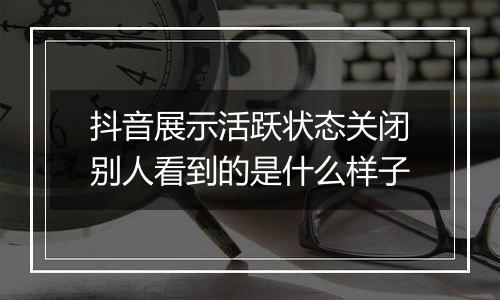 抖音展示活跃状态关闭别人看到的是什么样子