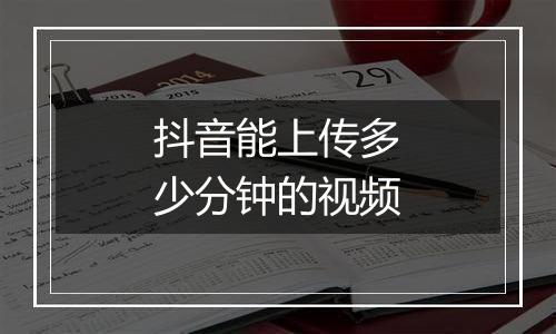 抖音能上传多少分钟的视频