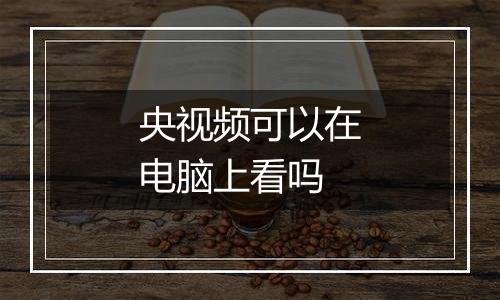 央视频可以在电脑上看吗