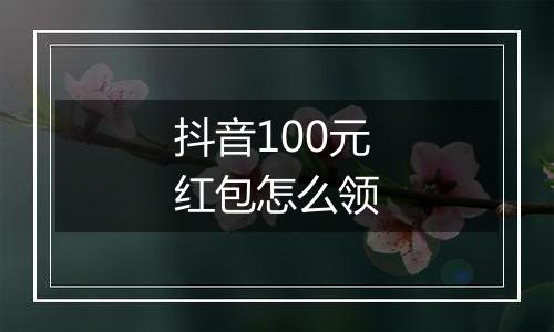 抖音100元红包怎么领