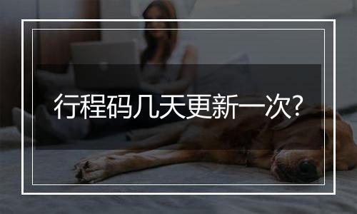 行程码几天更新一次?