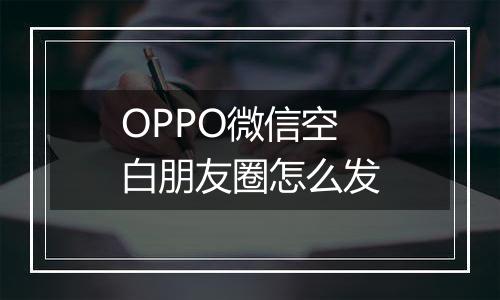 OPPO微信空白朋友圈怎么发