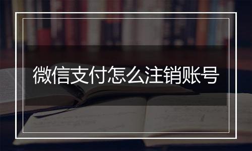 微信支付怎么注销账号