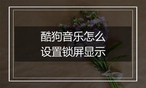 酷狗音乐怎么设置锁屏显示