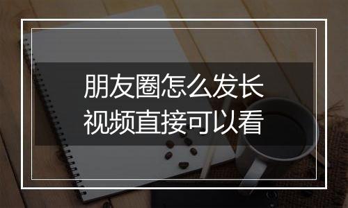 朋友圈怎么发长视频直接可以看