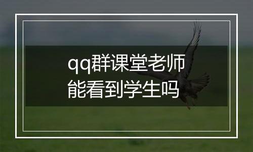 qq群课堂老师能看到学生吗