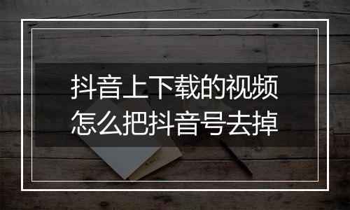 抖音上下载的视频怎么把抖音号去掉