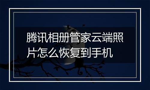 腾讯相册管家云端照片怎么恢复到手机