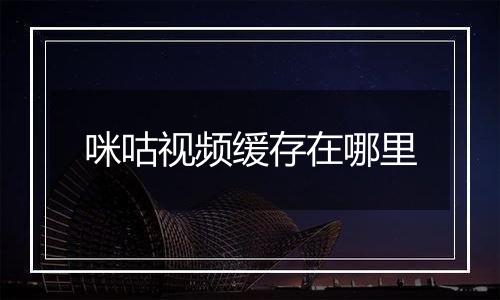 咪咕视频缓存在哪里