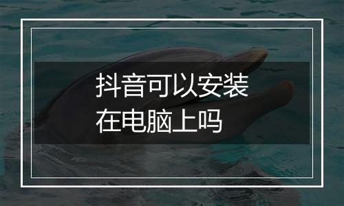 抖音可以安装在电脑上吗