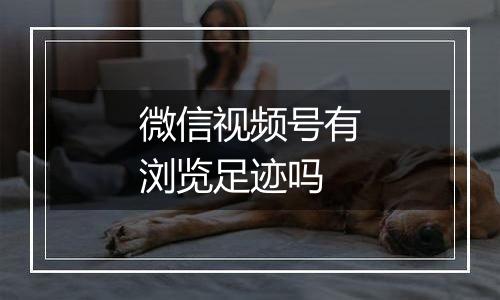 微信视频号有浏览足迹吗