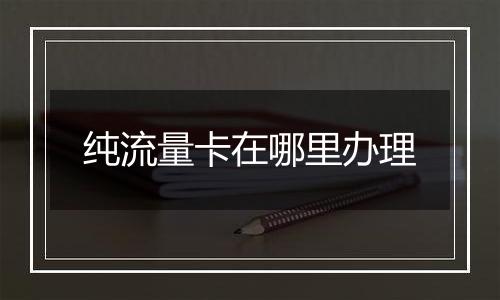 纯流量卡在哪里办理