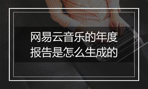 网易云音乐的年度报告是怎么生成的