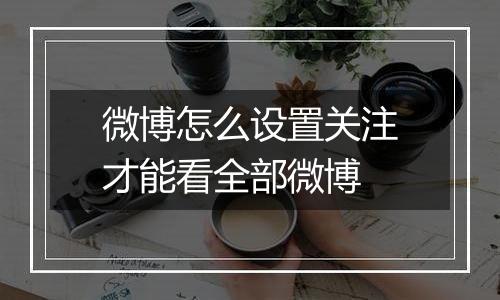 微博怎么设置关注才能看全部微博