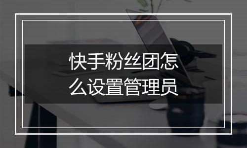 快手粉丝团怎么设置管理员