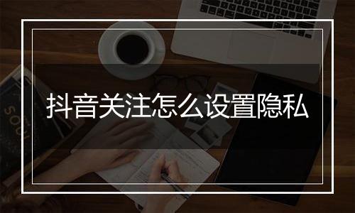 抖音关注怎么设置隐私