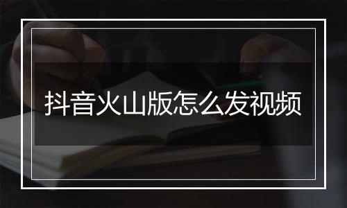 抖音火山版怎么发视频