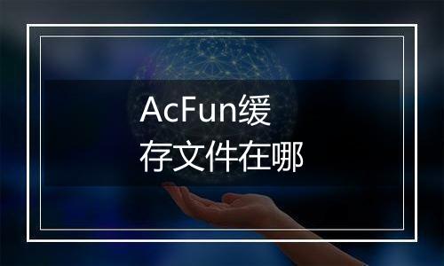 AcFun缓存文件在哪