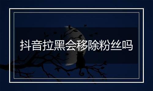 抖音拉黑会移除粉丝吗