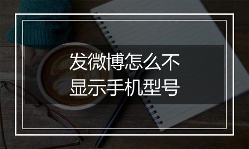 发微博怎么不显示手机型号