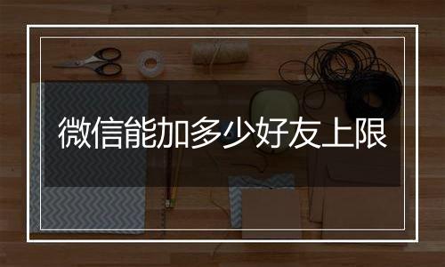 微信能加多少好友上限