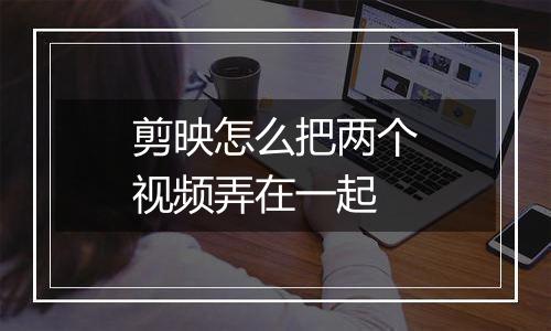 剪映怎么把两个视频弄在一起