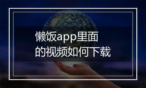 懒饭app里面的视频如何下载
