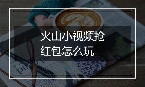 火山小视频抢红包怎么玩