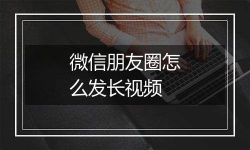 微信朋友圈怎么发长视频