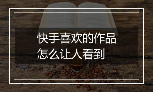 快手喜欢的作品怎么让人看到