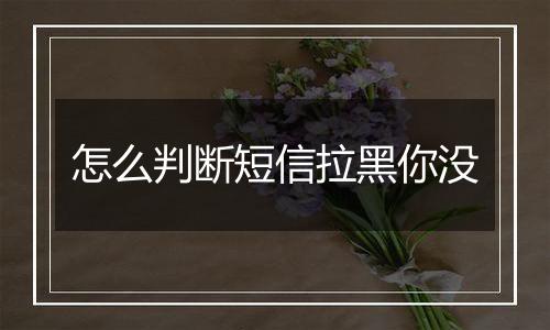 怎么判断短信拉黑你没