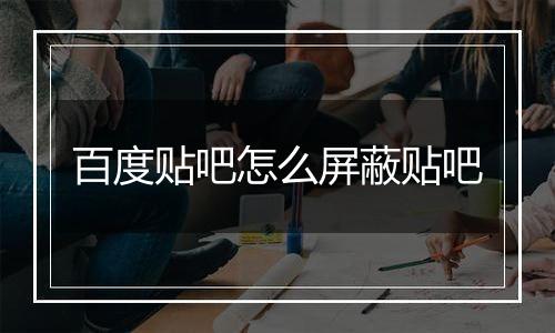 百度贴吧怎么屏蔽贴吧