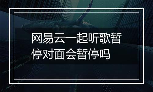 网易云一起听歌暂停对面会暂停吗