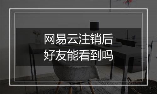 网易云注销后好友能看到吗