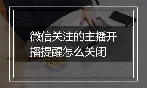 微信关注的主播开播提醒怎么关闭