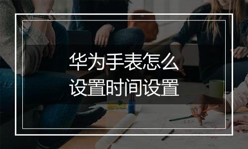 华为手表怎么设置时间设置