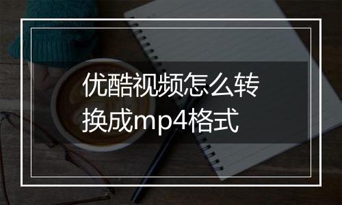 优酷视频怎么转换成mp4格式