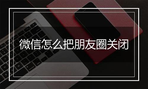 微信怎么把朋友圈关闭